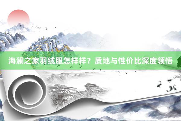 海澜之家羽绒服怎样样？质地与性价比深度领悟