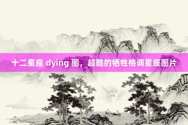 十二星座 dying 图，超酷的牺牲格调星座图片